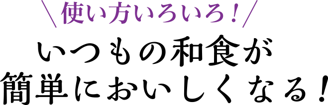 使い方いろいろ！いつもの和食が簡単においしくなる！